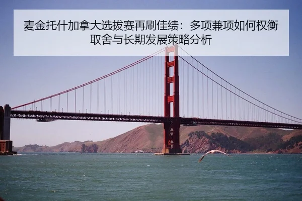 麦金托什加拿大选拔赛再刷佳绩：多项兼项如何权衡取舍与长期发展策略分析