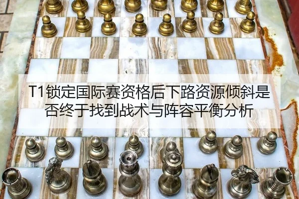 T1锁定国际赛资格后下路资源倾斜是否终于找到战术与阵容平衡分析