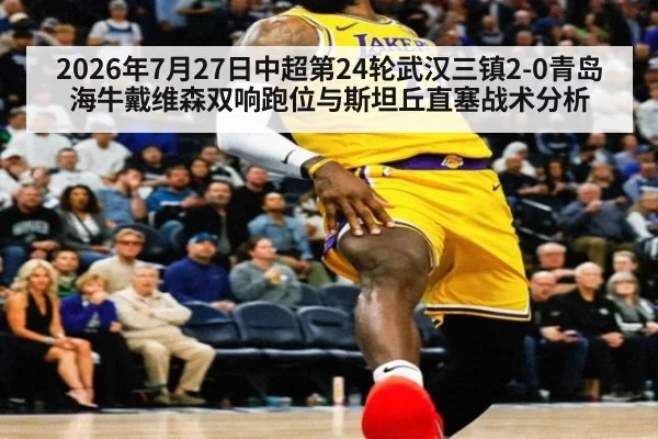 2026年7月27日中超第24轮武汉三镇2-0青岛海牛戴维森双响跑位与斯坦丘直塞战术分析