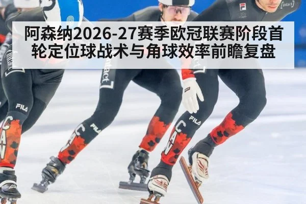 阿森纳2026-27赛季欧冠联赛阶段首轮定位球战术与角球效率前瞻复盘