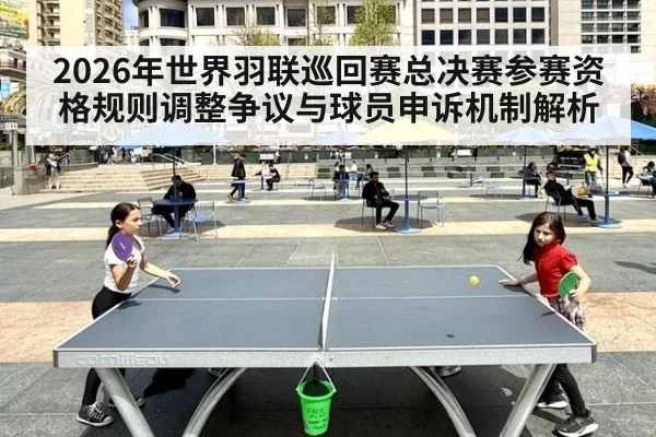 2026年世界羽联巡回赛总决赛参赛资格规则调整争议与球员申诉机制解析